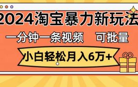 一分钟一条视频,小白轻松月入6万+,2024淘宝暴力新玩法,可批量放大收益-盈途副业网