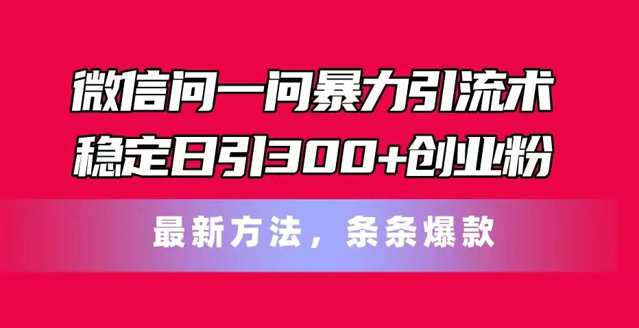 微信问一问暴力引流术，稳定日引300+创业粉，最新方法，条条爆款-盈途副业网