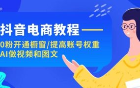 抖音电商教程:0粉开通橱窗/提高账号权重/AI做视频和图文-盈途副业网