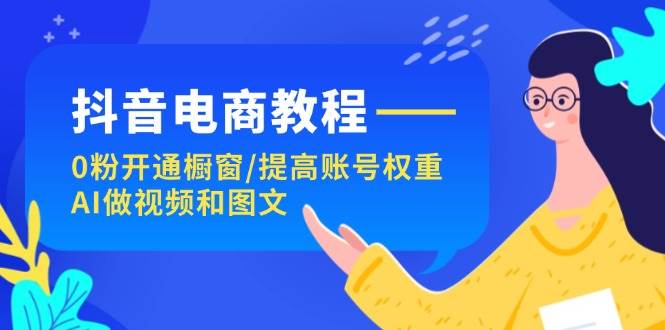 抖音电商教程：0粉开通橱窗/提高账号权重/AI做视频和图文-盈途副业网
