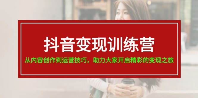 抖音变现训练营，从内容创作到运营技巧，助力大家开启精彩的变现之旅-盈途副业网