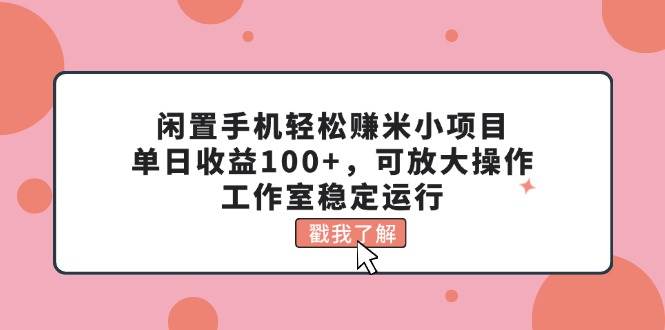 闲置手机轻松赚米小项目，单日收益100+，可放大操作，工作室稳定运行-盈途副业网