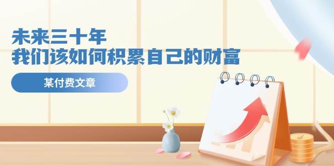 某公众号付费文《未来三十年，我们该如何积累自己的财富》-盈途副业网