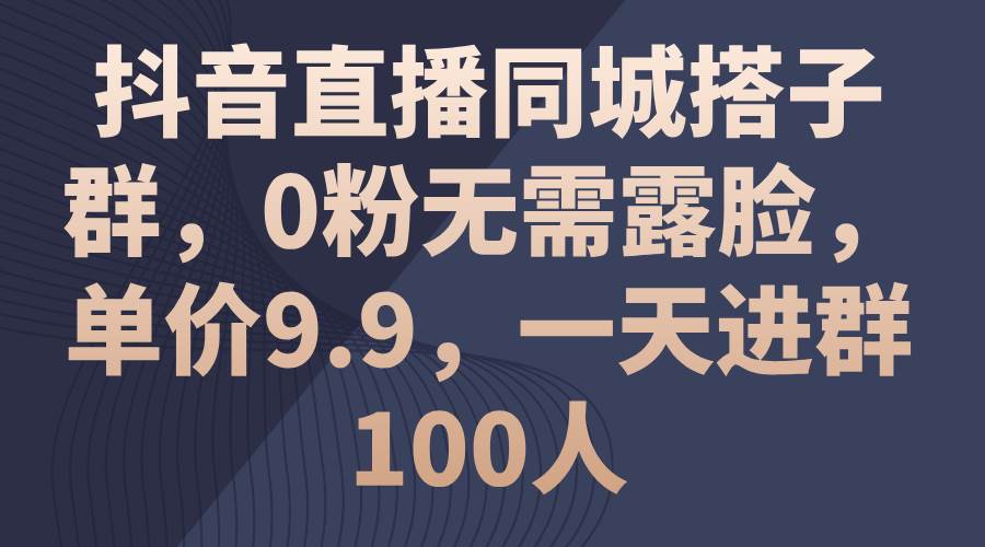 抖音直播同城搭子群，0粉无需露脸，单价9.9，一天进群100人-盈途副业网