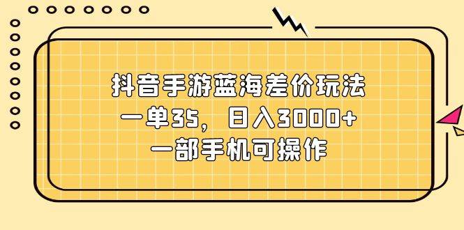抖音手游蓝海差价玩法，一单35，日入3000+，一部手机可操作-盈途副业网