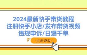 2024最新快手带货教程:注册快手小店/发布带货视频/违规申诉/日爆千单-盈途副业网