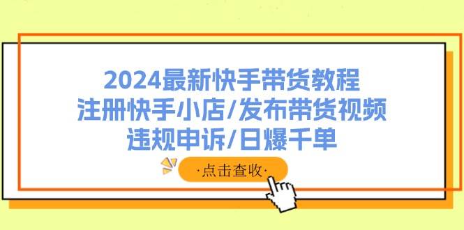 2024最新快手带货教程：注册快手小店/发布带货视频/违规申诉/日爆千单-盈途副业网