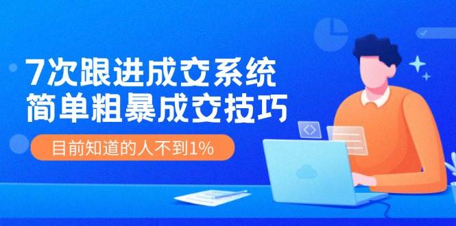 7次 跟进 成交系统：简单粗暴成交技巧，目前知道的人不到1%-盈途副业网