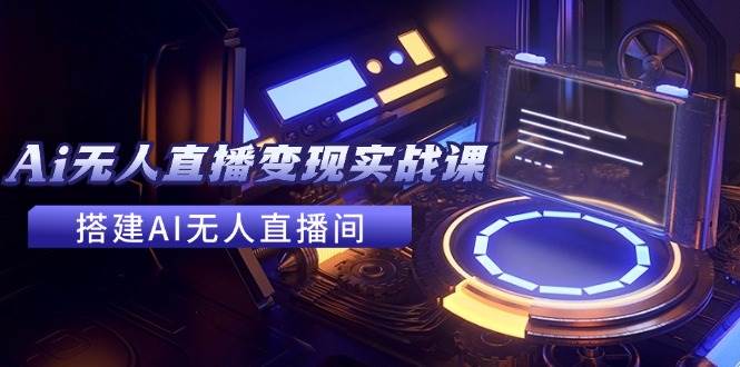 2024全套Ai无人直播变现实战课，搭建AI无人直播间，利用AI赚钱 (24节课)-盈途副业网