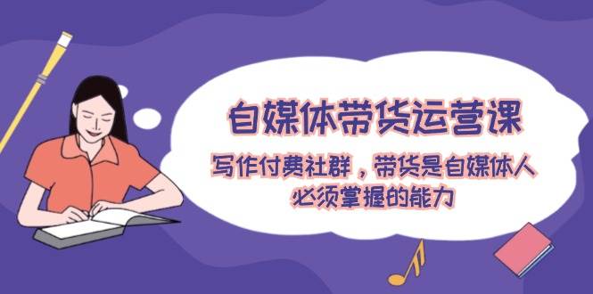 自媒体带货运营课：写作付费社群，带货是自媒体人必须掌握的能力-盈途副业网