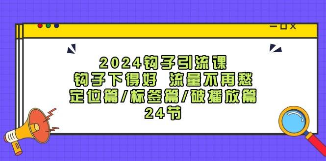 2024钩子·引流课：钩子下得好 流量不再愁，定位篇/标签篇/破播放篇/24节-盈途副业网