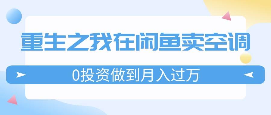 重生之我在闲鱼卖空调，0投资做到月入过万，迎娶白富美，走上人生巅峰-盈途副业网