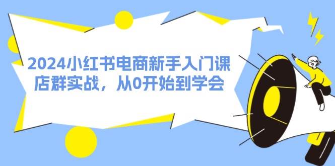 2024小红书电商新手入门课，店群实战，从0开始到学会（31节）-盈途副业网