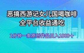 恶搞西游记女儿国喝咖啡 全平台收益通吃 2分钟一条原创作品日入1000+-盈途副业网