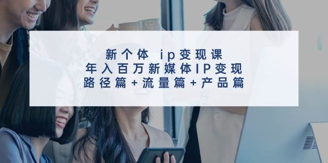 新个体 ip变现课，年入百万新媒体IP变现，路径篇+流量篇+产品篇-盈途副业网