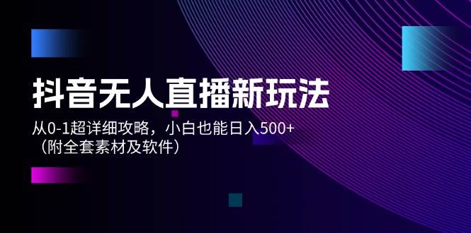抖音无人直播新玩法，从0-1超详细攻略，小白也能日入500+（附全套素材…-盈途副业网