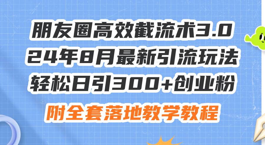 朋友圈高效截流术3.0，24年8月最新引流玩法，轻松日引300+创业粉，附全…-盈途副业网