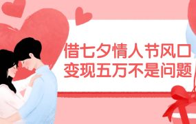 借七夕情人节风口,变现五万不是问题,错过再等一年!-盈途副业网