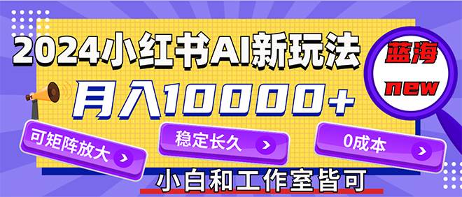 2024最新小红薯AI赛道，蓝海项目，月入10000+，0成本，当事业来做，可矩阵-盈途副业网