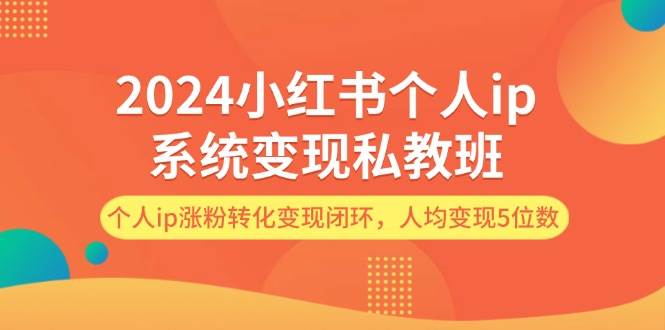 2024小红书个人ip系统变现私教班，个人ip涨粉转化变现闭环，人均变现5位数-盈途副业网