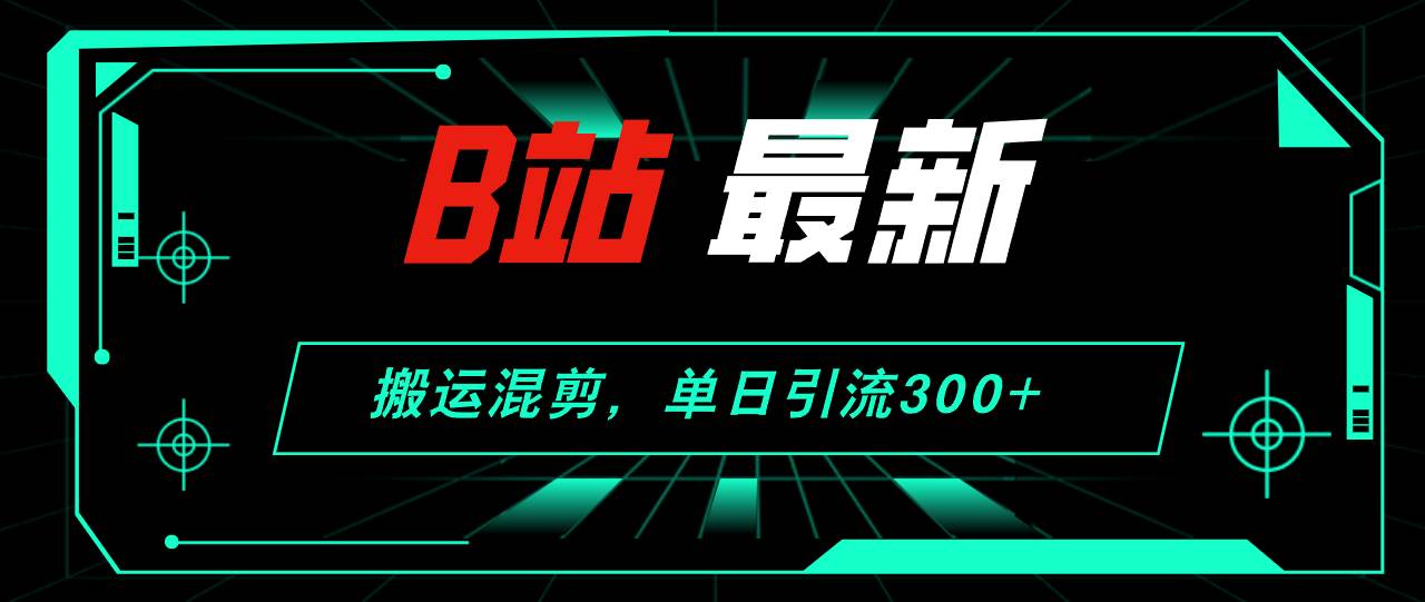 B站最新，搬运混剪，单日引流300+创业粉-盈途副业网