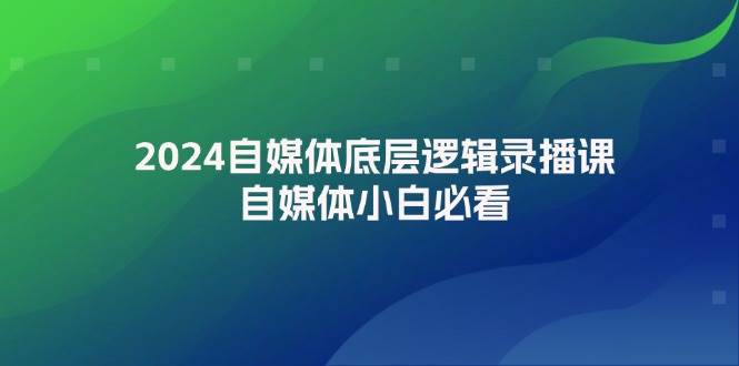 2024自媒体底层逻辑录播课，自媒体小白必看-盈途副业网