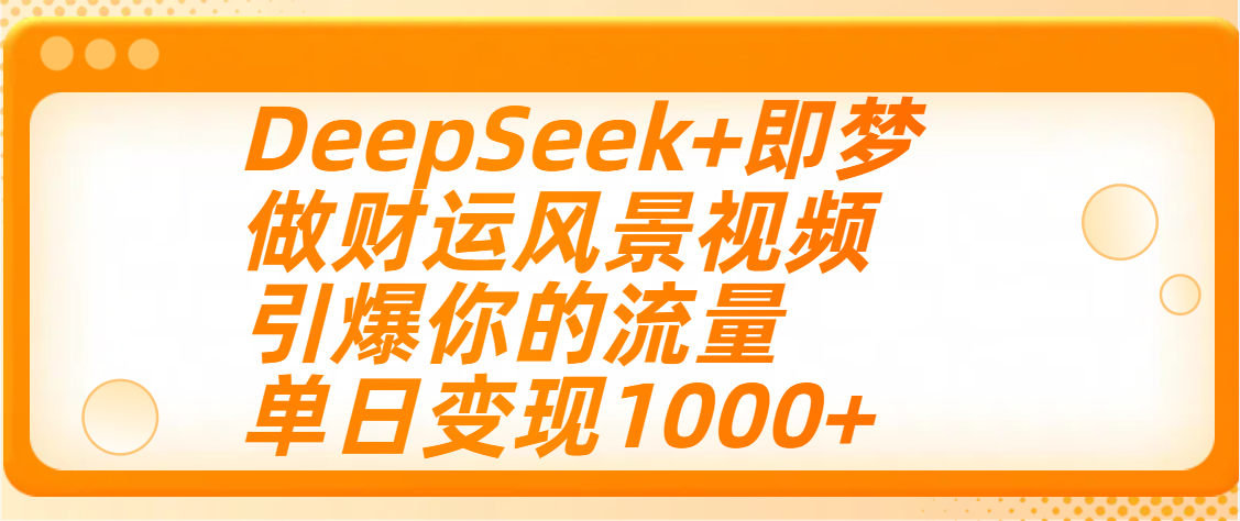 用DeepSeek+即梦制作财运风景视频，引爆你的流量，单日变现1000+-盈途副业网