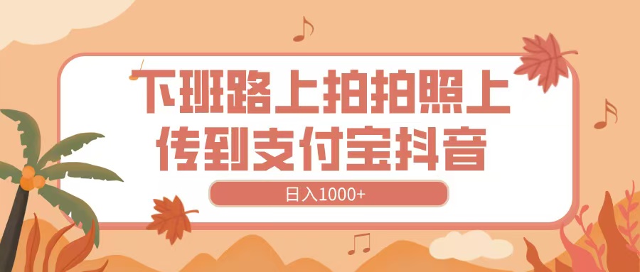 下班路上拍拍照，上传到抖音支付宝，日入1000+-盈途副业网