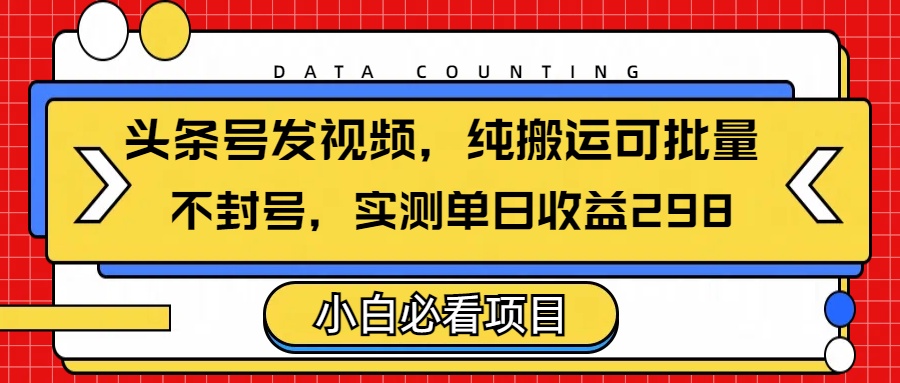 头条发视频，纯搬运可批量，不封号玩法实测单日收益单号298-盈途副业网
