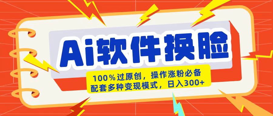 AI软件换脸100%过原创搬运涨粉必备配套多种变现模式日入300+-盈途副业网