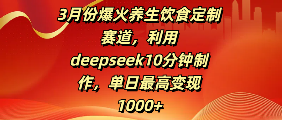 3月份爆火养生饮食定制赛道，利用deepseek10分钟制作，单日最高变现1000+-盈途副业网