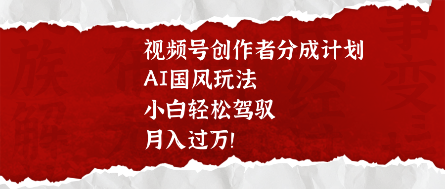 视频号创作者分成计划，AI国风玩法，小白轻松驾驭，月入过万！-盈途副业网