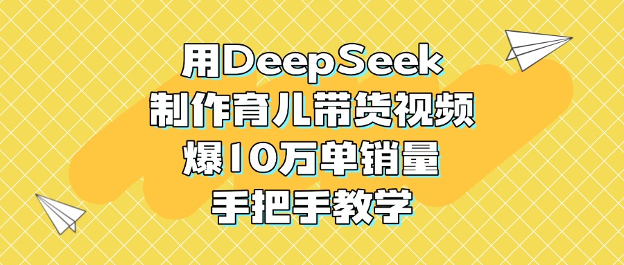 用DeepSeek制作育儿带货视频，爆10万单销量，手把手教学-盈途副业网