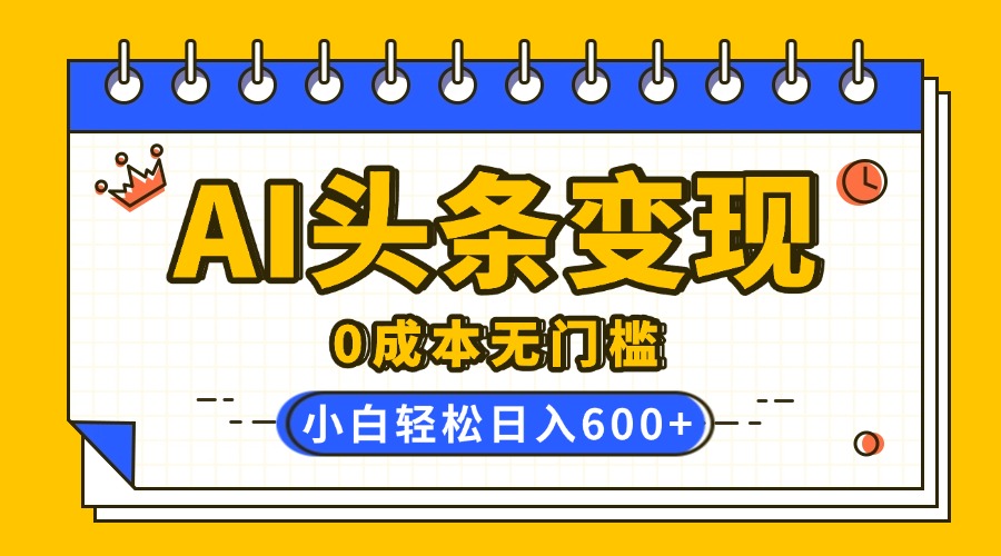 AI头条变现，0成本无门槛，简单复制粘贴，有手就行，小白轻松上手，日收益轻松600+-盈途副业网