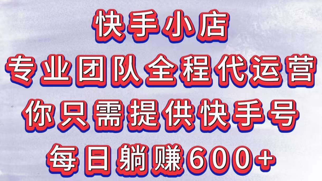 快手小店，专业团队全程代运营，你只需提供快手号，每日躺赚600+-盈途副业网