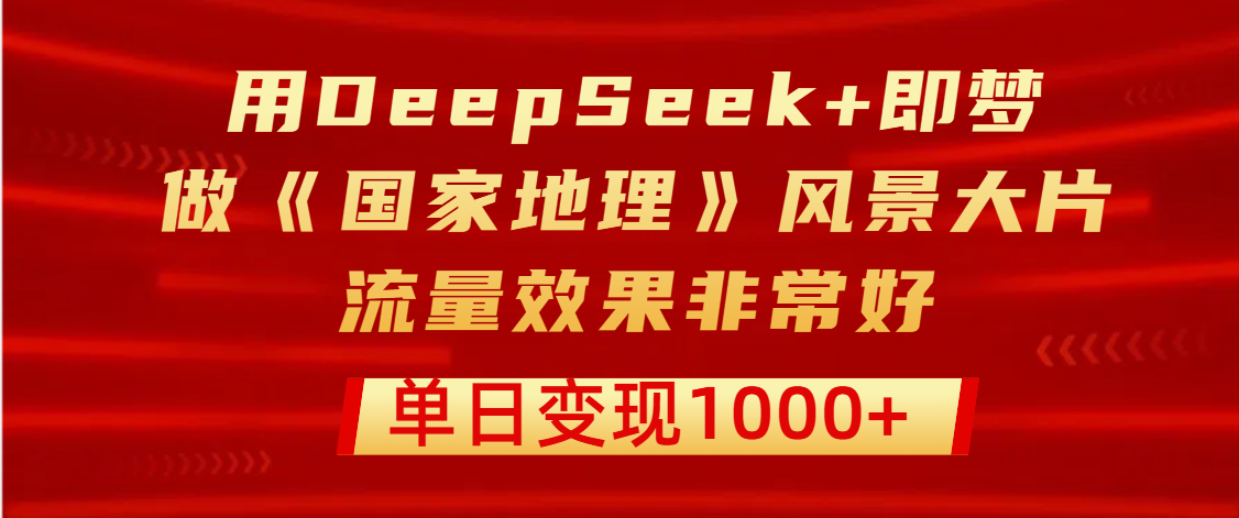 用DeepSeek+即梦制作《国家地理》风景大片，流量效果非常好，单日变现1000+-盈途副业网
