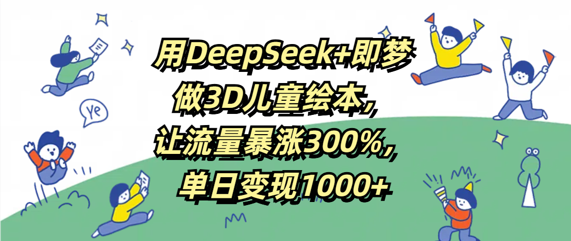 用DeepSeek+即梦，做3D儿童绘本，让流量暴涨300%，单日变现1000+-盈途副业网