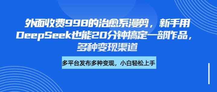 外面收费998的治愈系漫剪，新手用DeepSeek也能20分钟搞定一部作品，多种变现渠道-盈途副业网