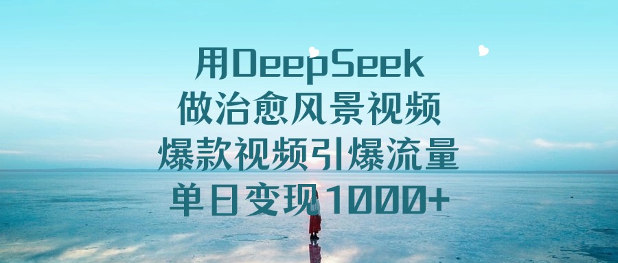 用DeepSeek做治愈风景视频，爆款视频引爆流量，单日变现1000+-盈途副业网