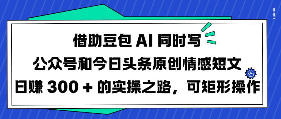 借助豆包 AI 同时写公众号和今日头条原创情感短文日赚 300 + 的实操之路，可矩形操作-盈途副业网
