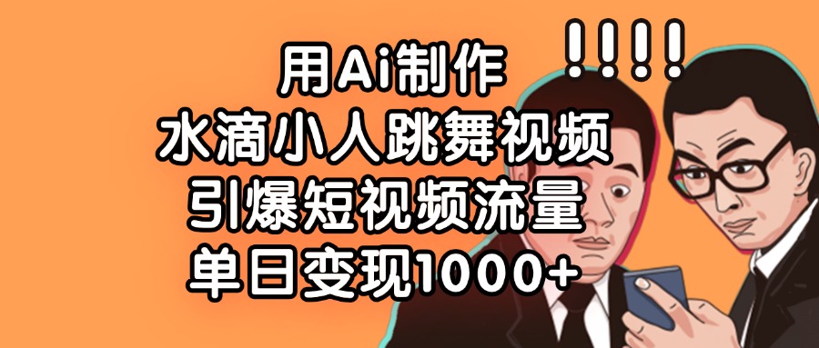 用Ai制作水滴小人跳舞视频，引爆短视频流量，单日变现1000+-盈途副业网