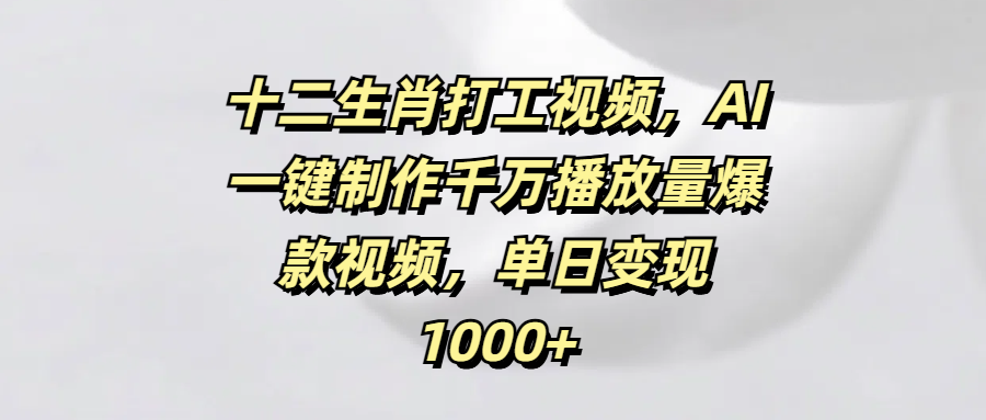 十二生肖打工视频，AI一键制作千万播放量爆款视频，单日变现1000+-盈途副业网