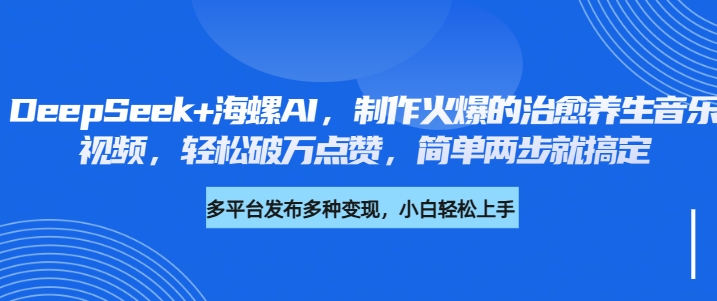 DeepSeek+海螺AI，制作火爆的治愈养生音乐视频，轻松破万点赞，简单两步就搞定-盈途副业网