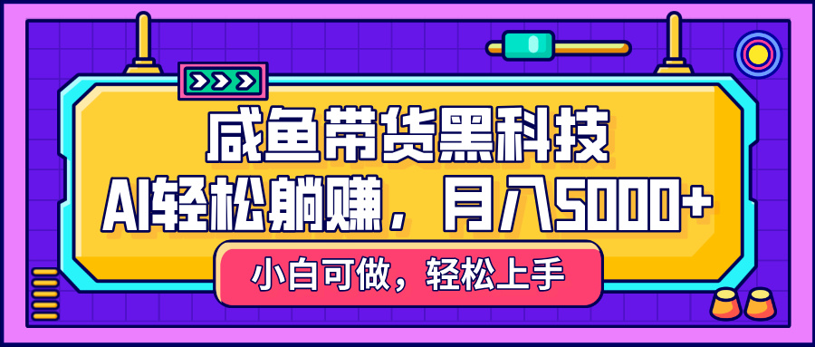 咸鱼带货黑科技，AI轻松躺赚，稳定月入5000+-盈途副业网