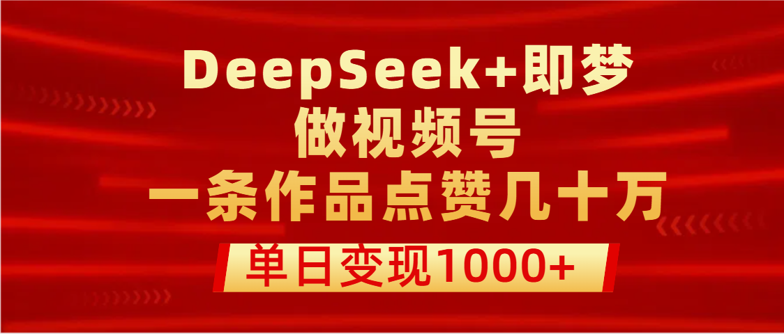 用DeepSeek+即梦做视频号，一条作品点赞几十万，单日变现1000+-盈途副业网