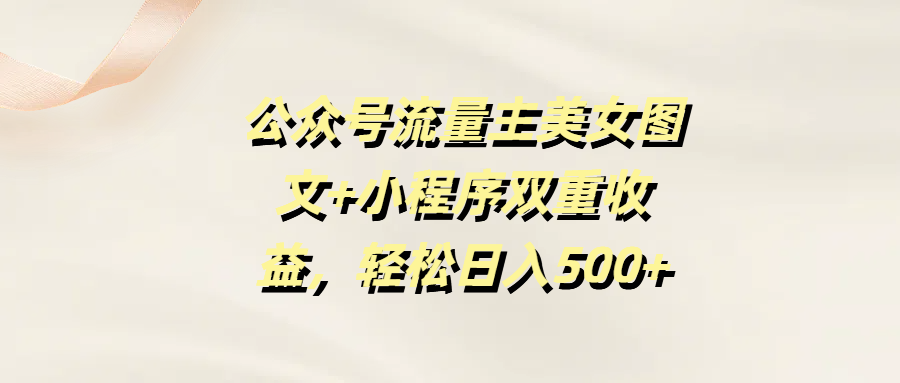 公众号流量主美女图文+小程序双重收益，轻松日入500+-盈途副业网