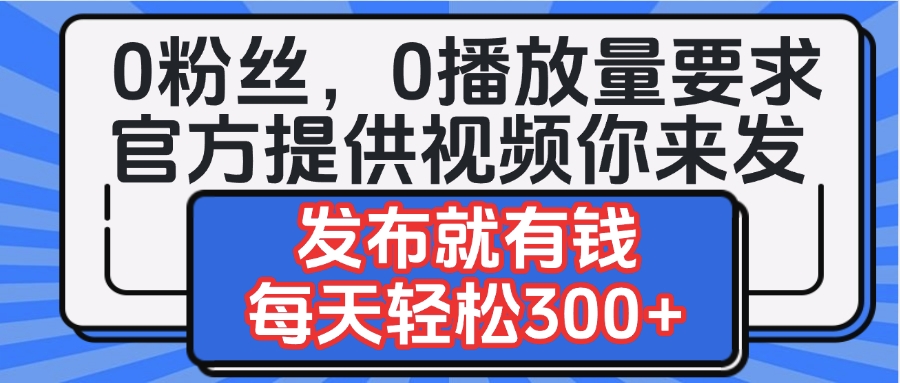0粉丝要求0播放量要求，官方提供视频你来发  发布就有钱，每天轻松300+-盈途副业网
