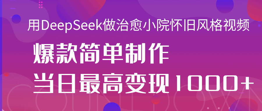 用DeepSeek做治愈小院怀旧风格视频，爆款轻松制作，当日最高变现1000+-盈途副业网