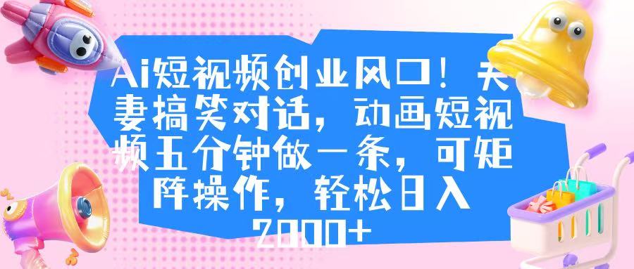 Ai短视频创业风口！夫妻搞笑对话，动画短视频五分钟做一条，可矩阵操作，轻松日入 2000+-盈途副业网
