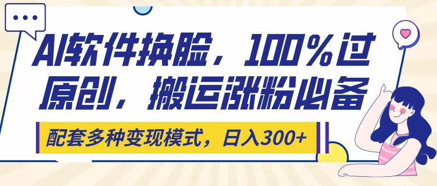 Ai软件换脸，100％过原创，搬运涨粉必备，配套多种变现模式，日入300+-盈途副业网